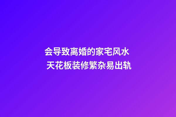 会导致离婚的家宅风水  天花板装修繁杂易出轨